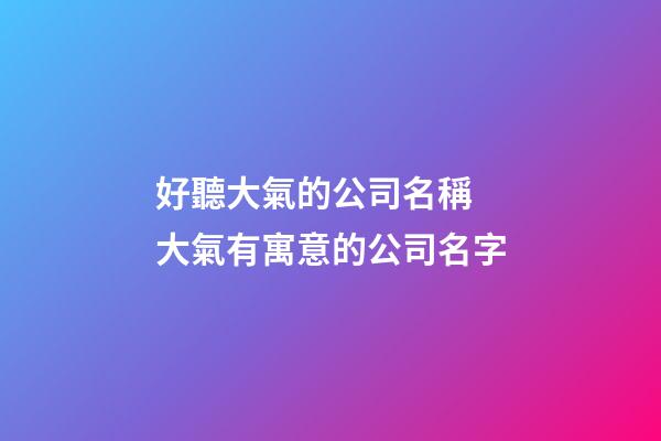 好聽大氣的公司名稱 大氣有寓意的公司名字-第1張-公司起名-玄機派